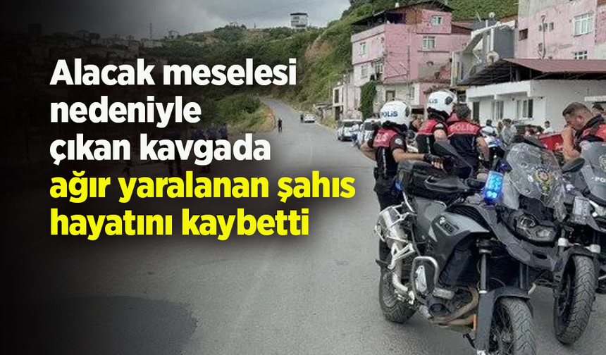 Alacak meselesi  nedeniyle  çıkan kavgada ağır yaralanan şahıs hayatını kaybetti