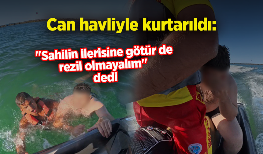 Can havliyle kurtarıldı: "Sahilin ilerisine götür de rezil olmayalım" dedi