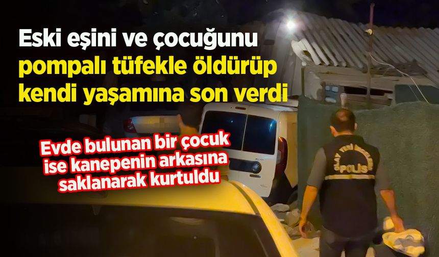 Eski eşini ve çocuğunu  pompalı tüfekle öldürüp kendi yaşamına son verdi