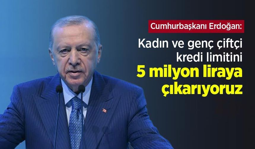 Cumhurbaşkanı Erdoğan: Kadın ve genç çiftçi kredi limitini 5 milyon liraya çıkarıyoruz