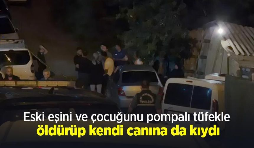 Eski eşini ve çocuğunu pompalı tüfekle öldürüp kendi canına da kıydı