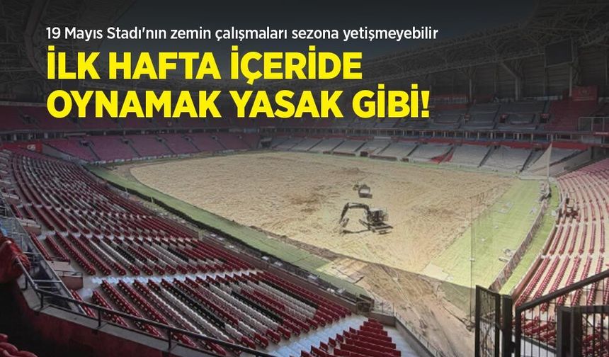 19 Mayıs Stadı'nın zemin çalışmaları sezona yetişmeyebilir, İLK HAFTA İÇERİDE OYNAMAK YASAK GİBİ!