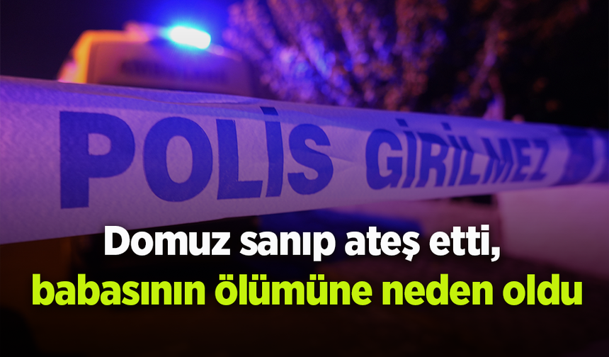 Domuz sanıp ateş etti, babasının ölümüne neden oldu