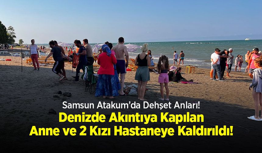 Samsun Atakum’da Dehşet Anları: Denizde Akıntıya Kapılan Anne ve 2 Kızı Hastaneye Kaldırıldı!