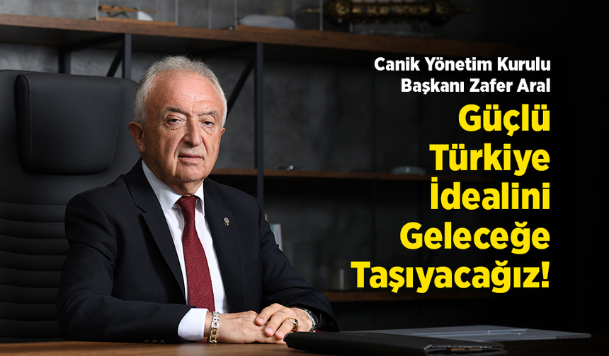 Canik Yönetim Kurulu Başkanı Zafer Aral: "Güçlü Türkiye İdealini Geleceğe Taşıyacağız!"