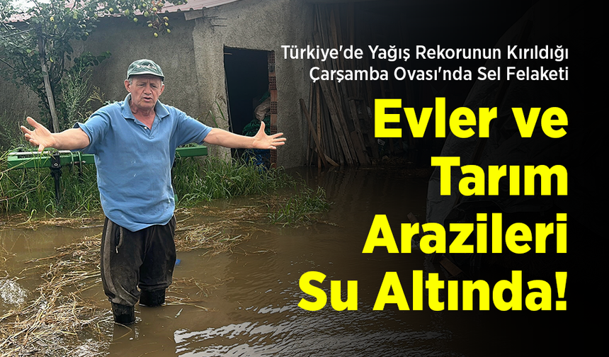 Türkiye'de Yağış Rekorunun Kırıldığı Çarşamba Ovası'nda Sel Felaketi: Evler ve Tarım Arazileri Su Altında!