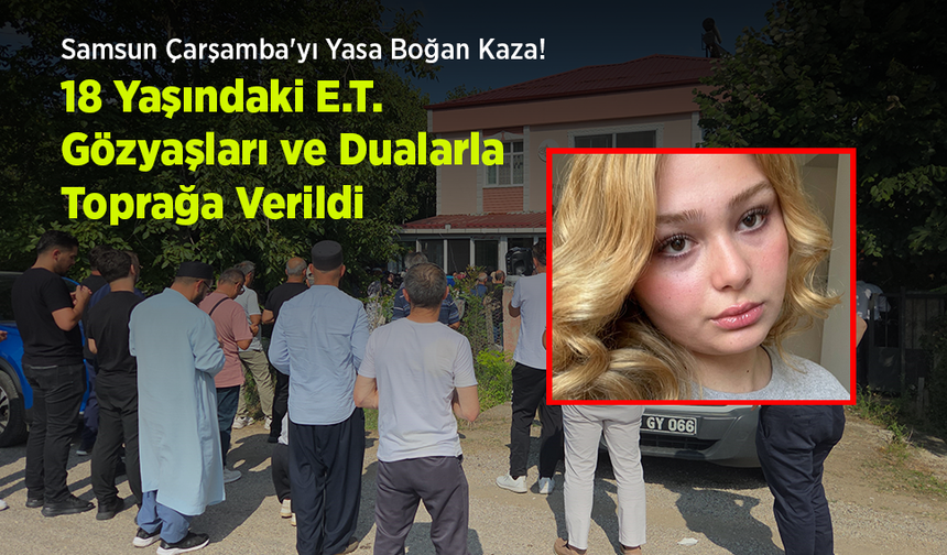 Samsun Çarşamba'yı Yasa Boğan Kaza! 18 Yaşındaki E.T. Gözyaşları ve Dualarla Toprağa Verildi