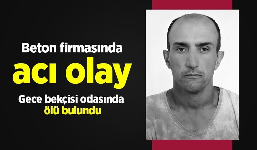 Beton firmasında acı olay: Gece bekçisi odasında ölü bulundu