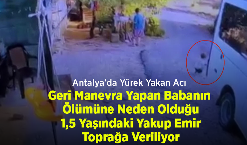 Antalya'da Yürek Yakan Acı: Geri Manevra Yapan Babanın Ölümüne Neden Olduğu 1,5 Yaşındaki Yakup Emir Toprağa Veriliyor
