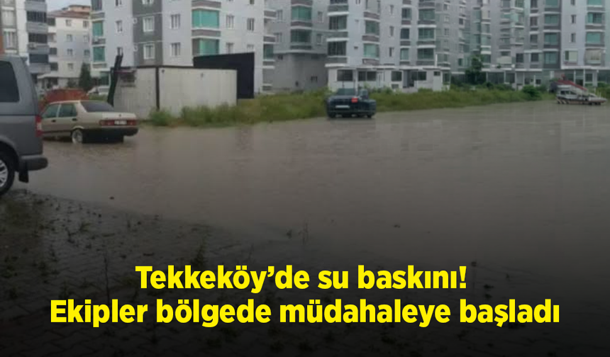 Tekkeköy’de su baskını! Ekipler bölgede müdahaleye başladı