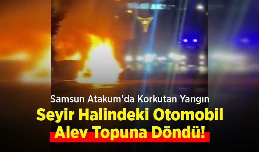 Samsun Atakum'da Korkutan Yangın: Seyir Halindeki Otomobil Alev Topuna Döndü!