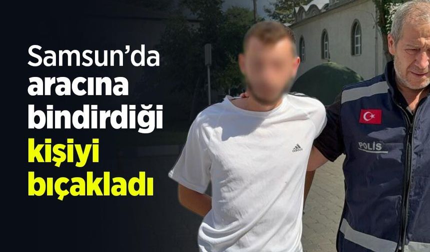Samsun’da aracına bindirdiği kişiyi bıçakladı