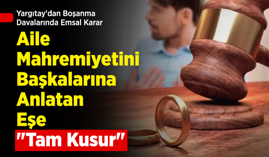 Yargıtay'dan Boşanma Davalarında Emsal Karar: Aile Mahremiyetini Başkalarına Anlatan Eşe "Tam Kusur"