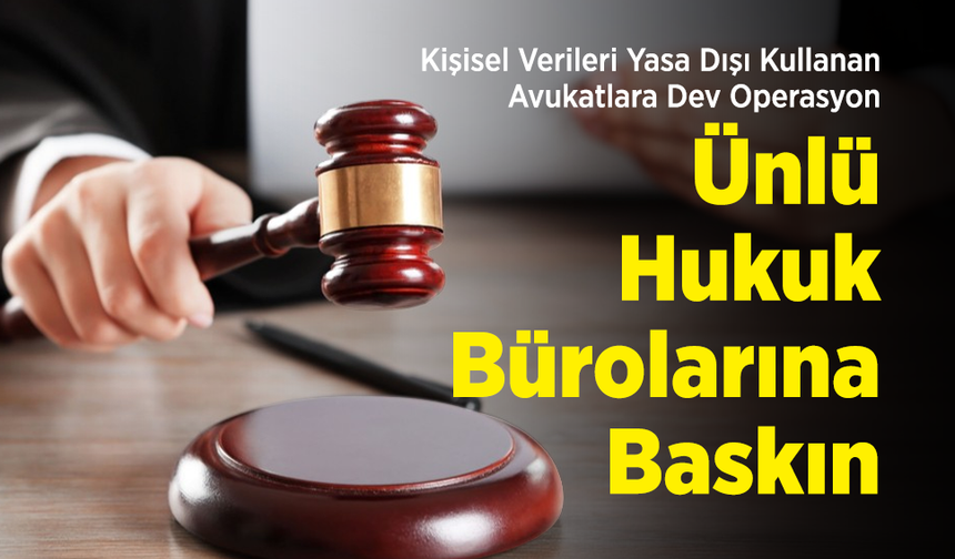 Kişisel Verileri Yasa Dışı Kullanan Avukatlara Dev Operasyon: Ünlü Hukuk Bürolarına Baskın!