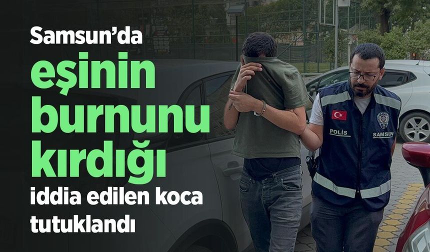 Samsun’da eşinin burnunu kırdığı iddia edilen koca tutuklandı