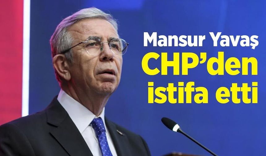 Mansur Yavaş CHP’den istifa etti