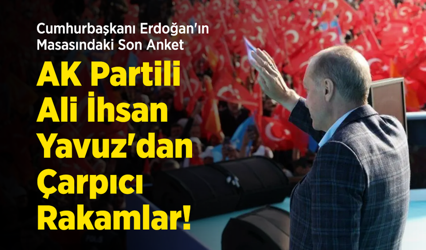 Cumhurbaşkanı Erdoğan'ın Masasındaki Son Anket: AK Partili Ali İhsan Yavuz'dan Çarpıcı Rakamlar!