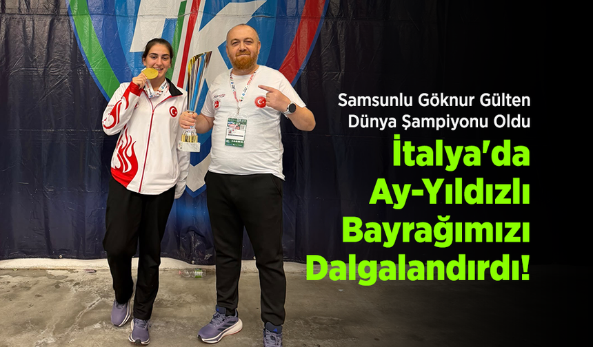 Samsunlu Göknur Gülten Dünya Şampiyonu Oldu: İtalya'da Ay-Yıldızlı Bayrağımızı Dalgalandırdı!