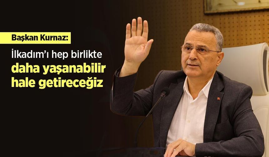 Başkan Kurnaz: "İlkadım’ı hep birlikte daha yaşanabilir hale getireceğiz"