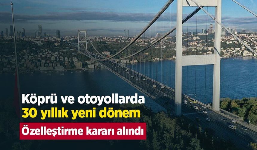Köprü ve otoyollarda 30 yıllık yeni dönem: Özelleştirme kararı alındı