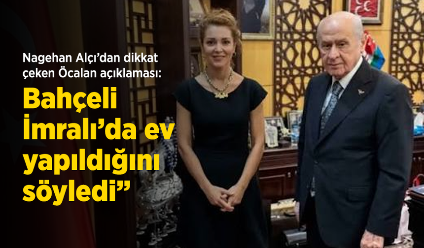 Nagehan Alçı’dan dikkat çeken Öcalan açıklaması: “Bahçeli, İmralı’da ev yapıldığını söyledi”