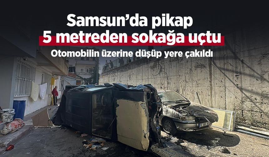 Samsun’da pikap 5 metreden sokağa uçtu: Otomobilin üzerine düşüp yere çakıldı
