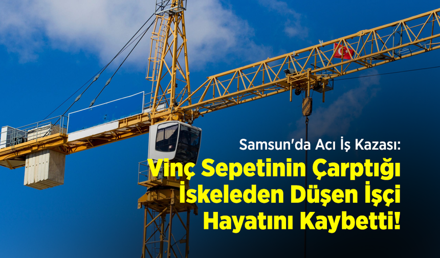 Samsun'da Acı İş Kazası: Vinç Sepetinin Çarptığı İskeleden Düşen İşçi Hayatını Kaybetti!