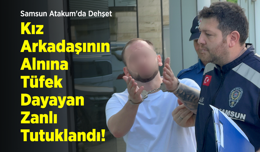 Samsun Atakum'da Dehşet: Kız Arkadaşının Alnına Tüfek Dayayan Zanlı Tutuklandı!