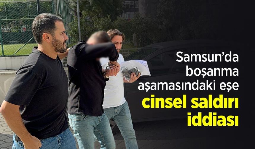 Samsun’da boşanma aşamasındaki eşe cinsel saldırı iddiası: Şüpheli adliyeye sevk edildi