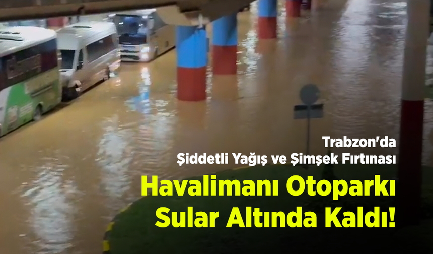 Trabzon'da Şiddetli Yağış ve Şimşek Fırtınası: Havalimanı Otoparkı Sular Altında Kaldı!