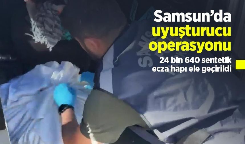 Samsun’da uyuşturucu operasyonu: 24 bin 640 sentetik ecza hapı ele geçirildi