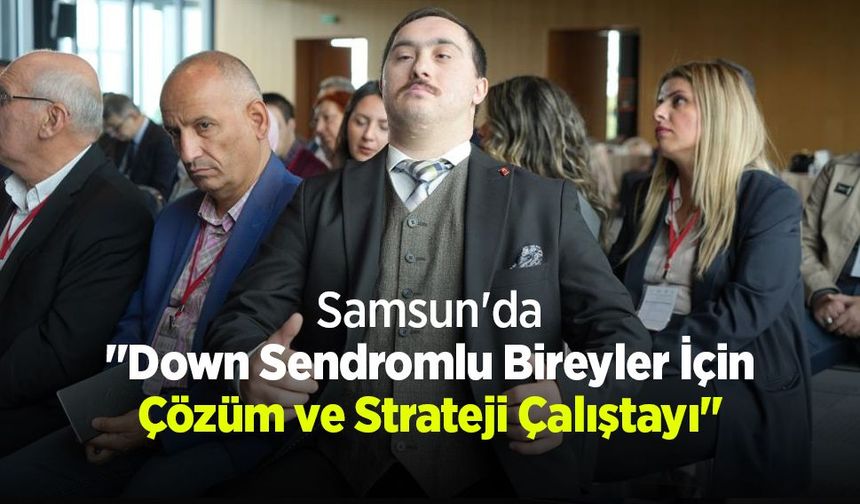 Samsun'da "Down Sendromlu Bireyler İçin Çözüm ve Strateji Çalıştayı"