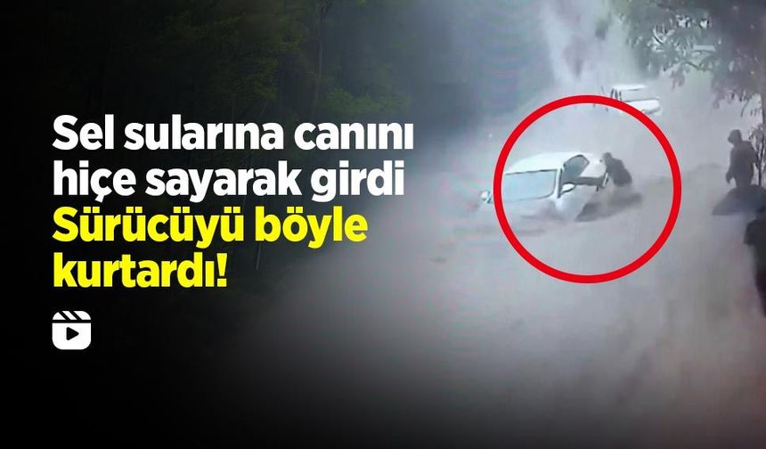 Sel sularına canını hiçe sayarak girdi! Sürücüyü böyle kurtardı