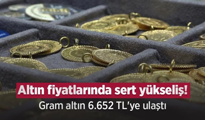 Altın fiyatlarında sert yükseliş! Gram altın 6.652 TL'ye ulaştı