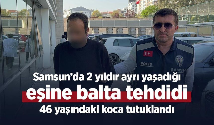 Samsun’da 2 yıldır ayrı yaşadığı eşine balta tehdidi: 46 yaşındaki koca tutuklandı