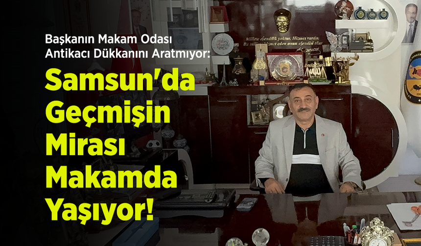 Başkanın Makam Odası Antikacı Dükkanını Aratmıyor: Samsun'da Geçmişin Mirası Makamda Yaşıyor!