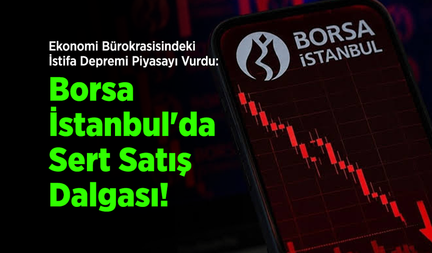 Ekonomi Bürokrasisindeki İstifa Depremi Piyasayı Vurdu: Borsa İstanbul'da Sert Satış Dalgası!