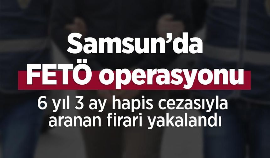 Samsun’da FETÖ operasyonu: 6 yıl 3 ay hapis cezasıyla aranan firari yakalandı
