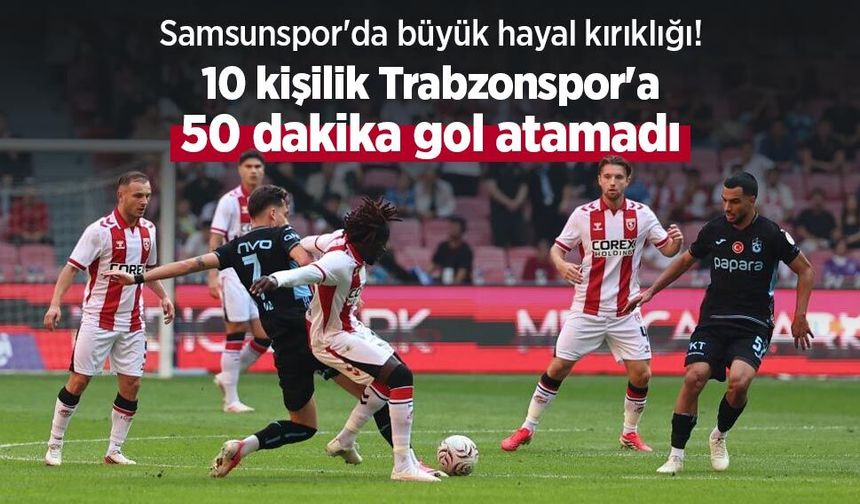 Samsunspor'da büyük hayal kırıklığı! 10 kişilik Trabzonspor'a 50 dakika gol atamadı