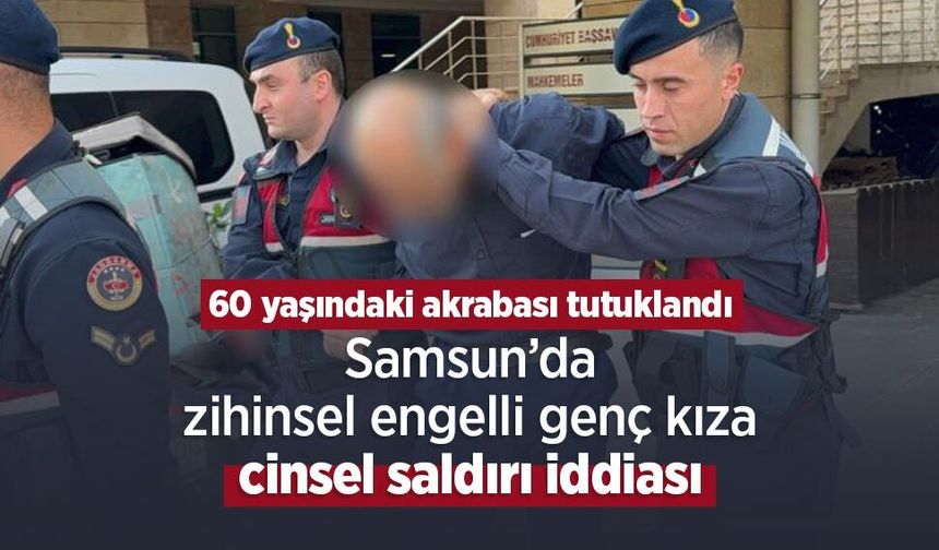 Samsun’da zihinsel engelli genç kıza cinsel saldırı iddiası: 60 yaşındaki akrabası tutuklandı