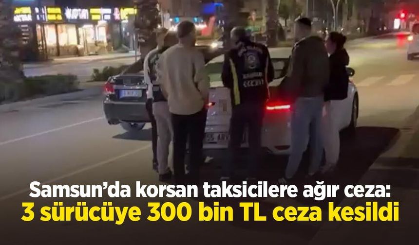 Samsun’da korsan taksicilere ağır ceza: 3 sürücüye 300 bin TL ceza kesildi