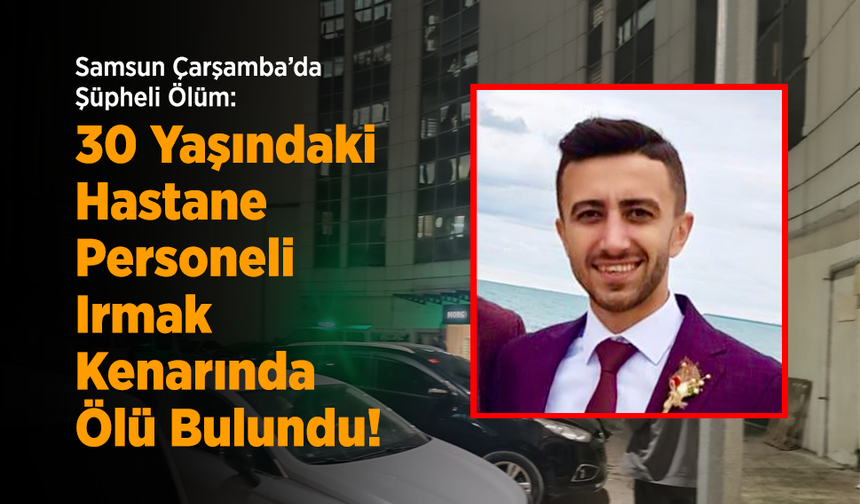 Samsun Çarşamba’da Şüpheli Ölüm: 30 Yaşındaki Hastane Personeli Irmak Kenarında Ölü Bulundu!