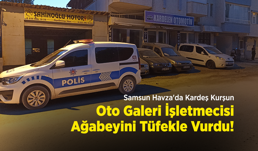 Samsun Havza'da Kardeş Kurşunu: Oto Galeri İşletmecisi Ağabeyini Tüfekle Vurdu!