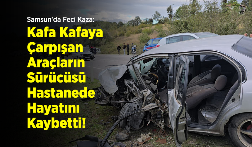 Samsun'da Feci Kaza: Kafa Kafaya Çarpışan Araçların Sürücüsü Hastanede Hayatını Kaybetti!