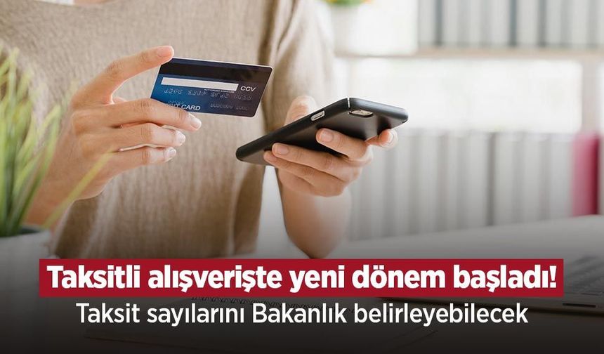 Taksitli alışverişte yeni dönem başladı! Taksit sayılarını Bakanlık belirleyebilecek