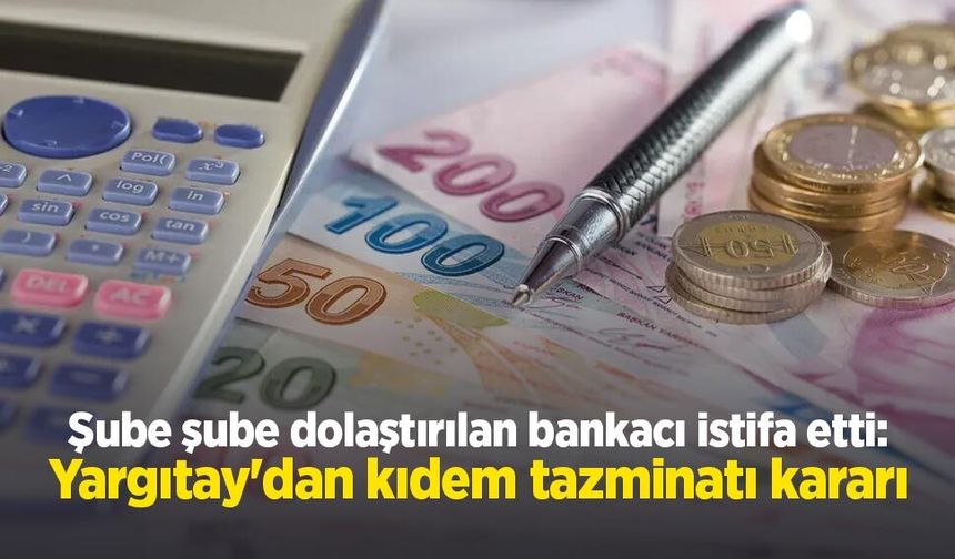 Şube şube dolaştırılan bankacı istifa etti: Yargıtay'dan kıdem tazminatı kararı