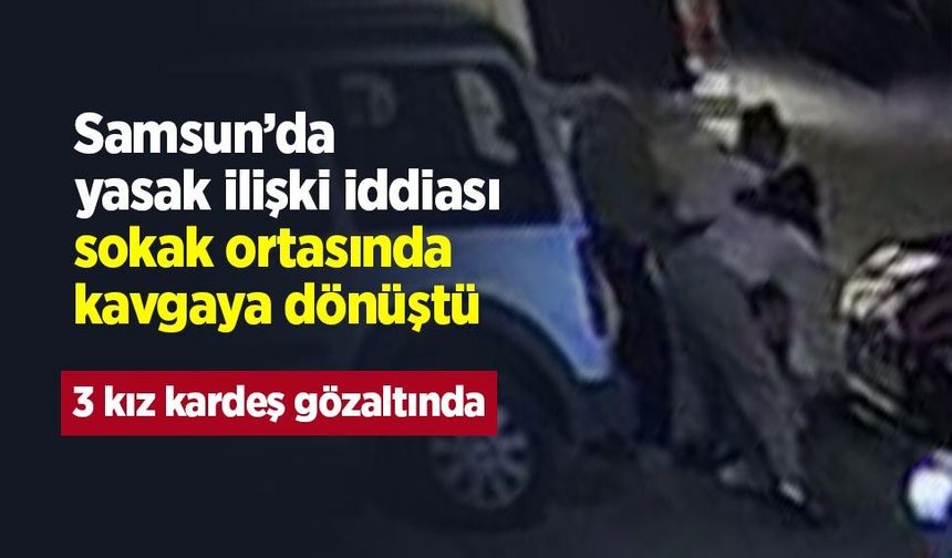 Samsun’da yasak ilişki iddiası sokak ortasında kavgaya dönüştü: 3 kız kardeş gözaltında