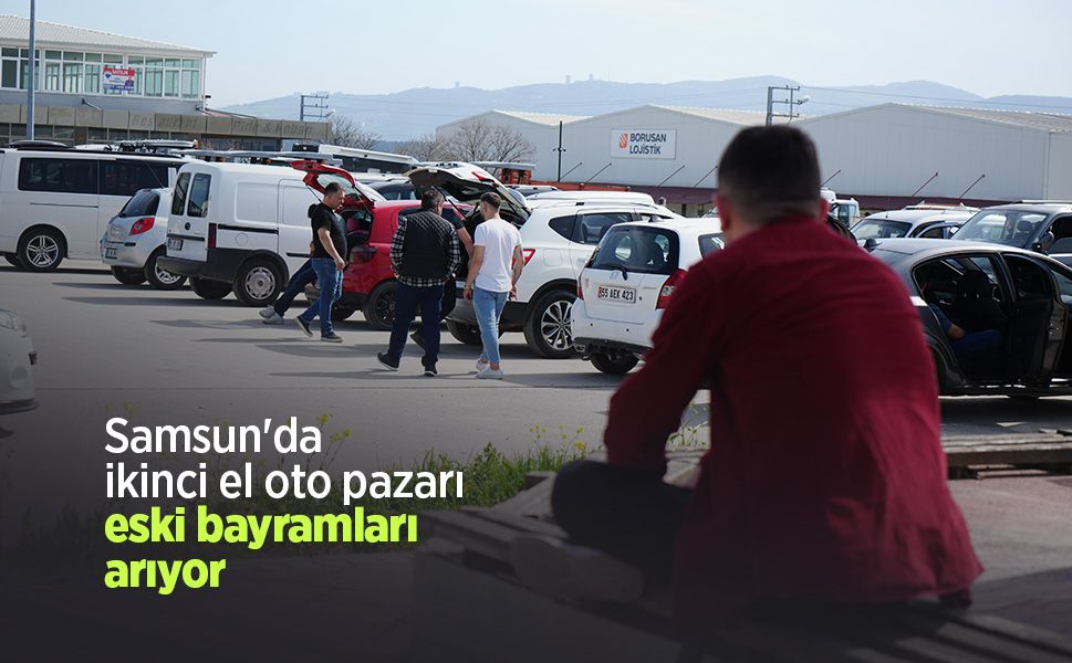 Samsun'da ikinci el oto pazarı eski bayramları arıyor