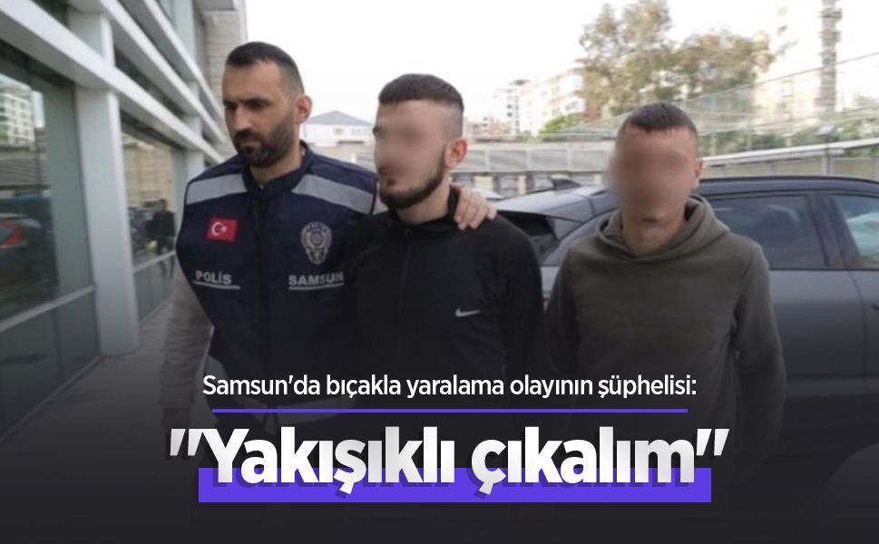 Samsun'da bıçakla yaralama olayının şüphelisi: "Yakışıklı çıkalım"