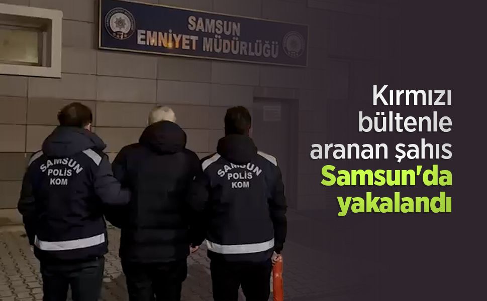 Kırmızı bültenle aranan şahıs Samsun'da yakalandı